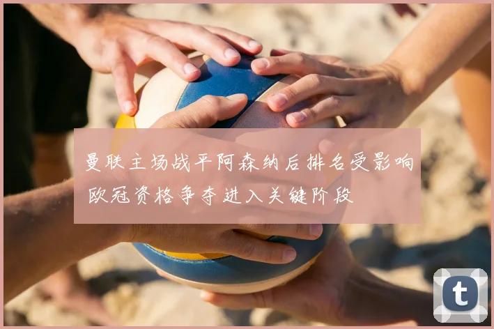 曼联主场战平阿森纳后排名受影响 欧冠资格争夺进入关键阶段