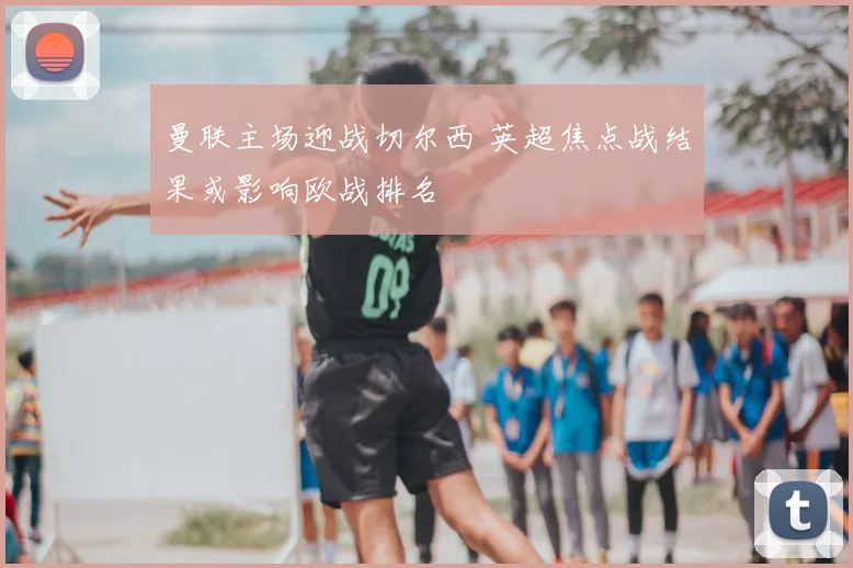 曼联主场迎战切尔西 英超焦点战结果或影响欧战排名