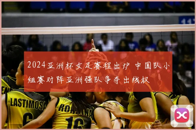 2024亚洲杯女足赛程出炉 中国队小组赛对阵亚洲强队争夺出线权