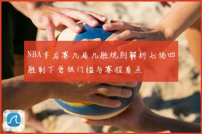 NBA季后赛几局几胜规则解析七场四胜制下晋级门槛与赛程看点