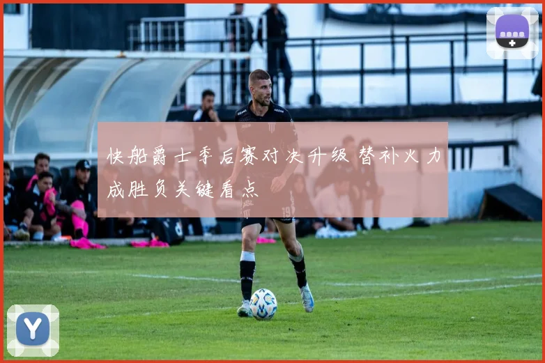 快船爵士季后赛对决升级 替补火力成胜负关键看点