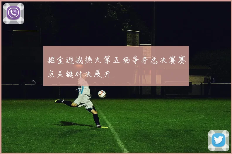 掘金迎战热火第五场争夺总决赛赛点关键对决展开