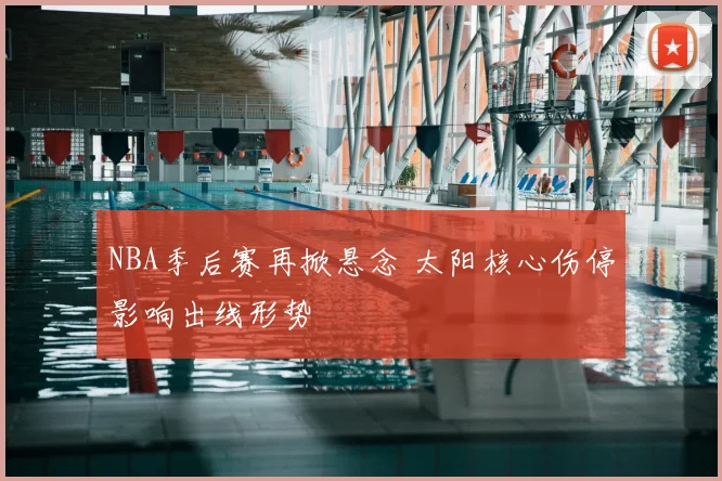 NBA季后赛再掀悬念 太阳核心伤停影响出线形势