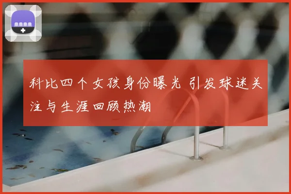 科比四个女孩身份曝光 引发球迷关注与生涯回顾热潮