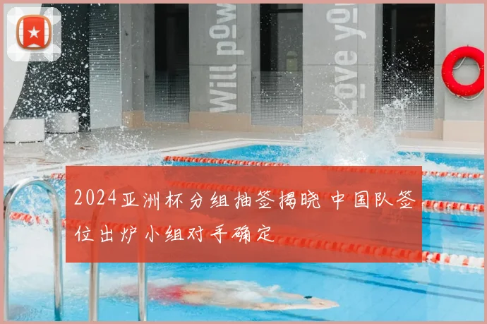 2024亚洲杯分组抽签揭晓 中国队签位出炉小组对手确定