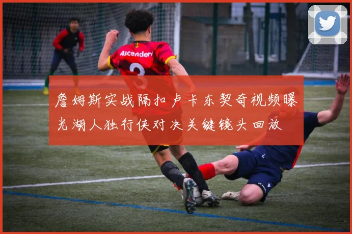 詹姆斯实战隔扣卢卡东契奇视频曝光湖人独行侠对决关键镜头回放