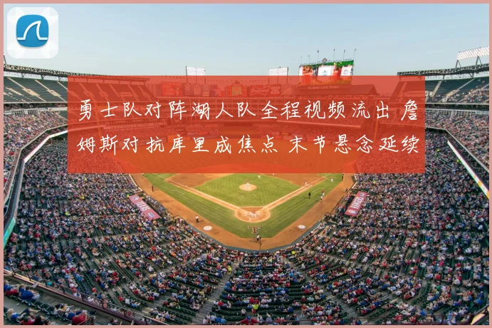 勇士队对阵湖人队全程视频流出 詹姆斯对抗库里成焦点 末节悬念延续