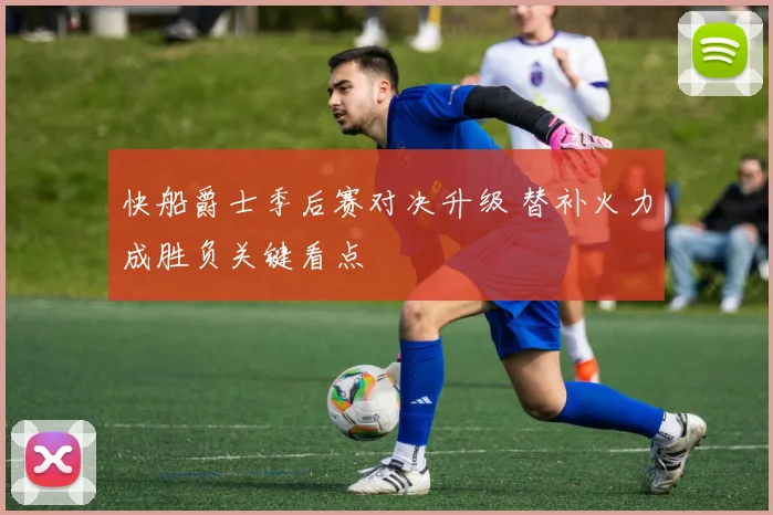 快船爵士季后赛对决升级 替补火力成胜负关键看点