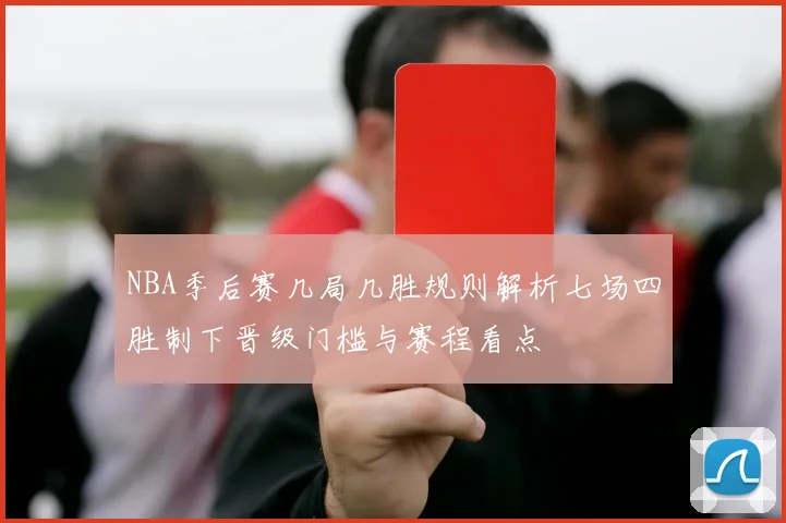 NBA季后赛几局几胜规则解析七场四胜制下晋级门槛与赛程看点