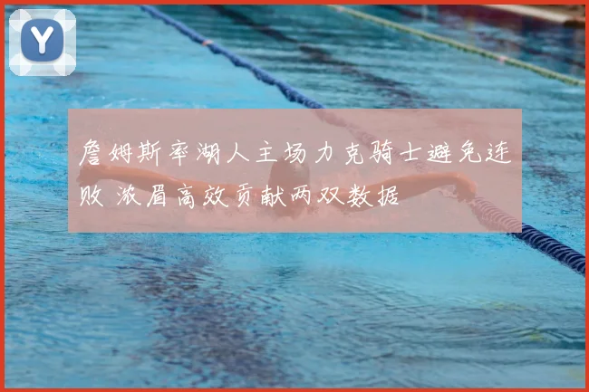 詹姆斯率湖人主场力克骑士避免连败 浓眉高效贡献两双数据