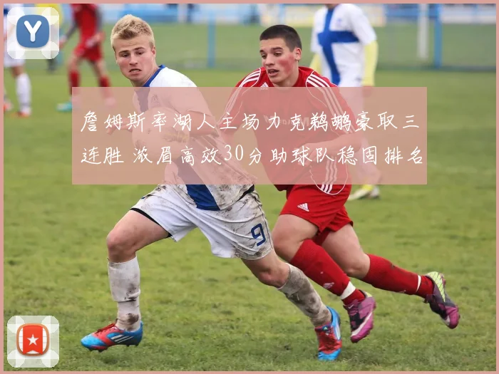 詹姆斯率湖人主场力克鹈鹕豪取三连胜 浓眉高效30分助球队稳固排名