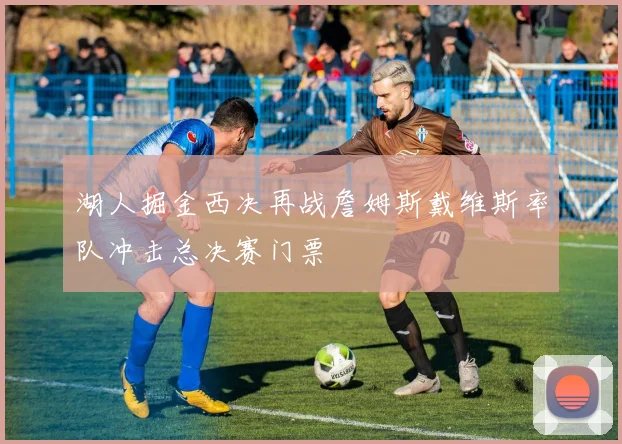 湖人掘金西决再战詹姆斯戴维斯率队冲击总决赛门票