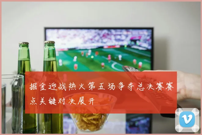 掘金迎战热火第五场争夺总决赛赛点关键对决展开