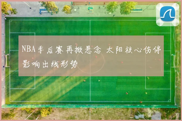 NBA季后赛再掀悬念 太阳核心伤停影响出线形势