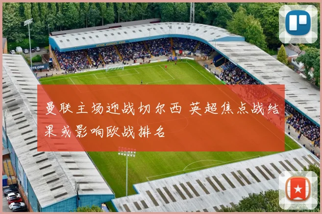 曼联主场迎战切尔西 英超焦点战结果或影响欧战排名