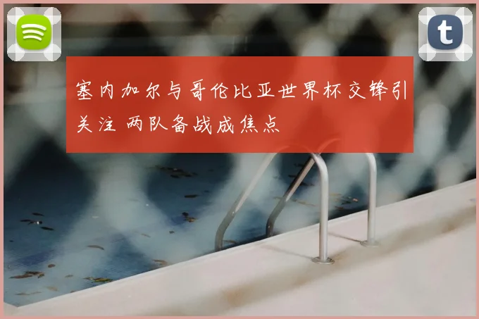 塞内加尔与哥伦比亚世界杯交锋引关注 两队备战成焦点