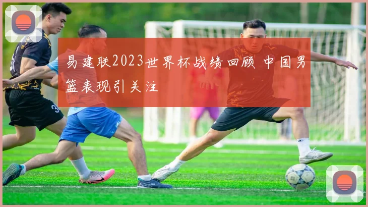 易建联2023世界杯战绩回顾 中国男篮表现引关注
