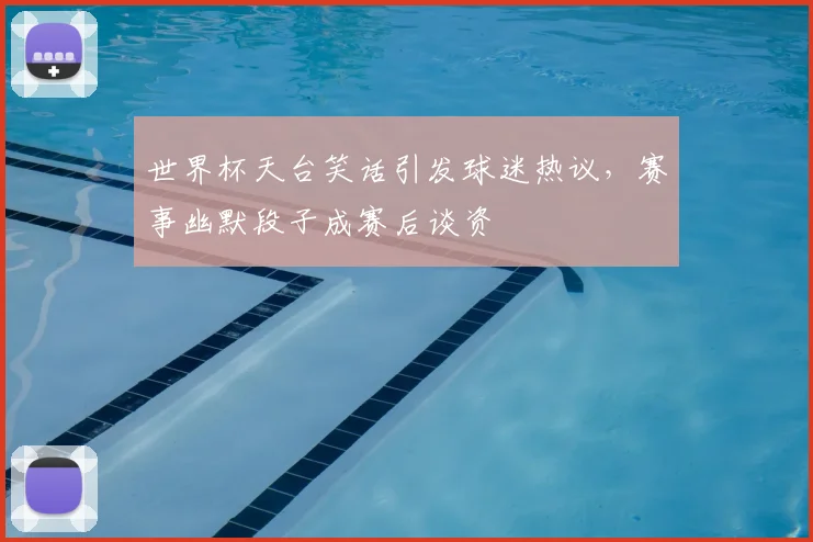 世界杯天台笑话引发球迷热议，赛事幽默段子成赛后谈资