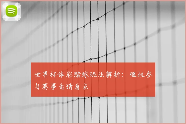 世界杯体彩赌球玩法解析：理性参与赛事竞猜看点