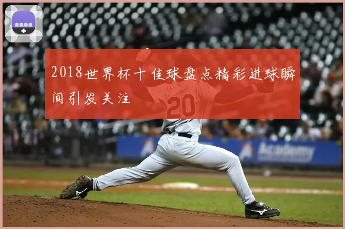 2018世界杯十佳球盘点精彩进球瞬间引发关注
