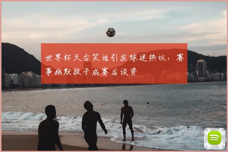 世界杯天台笑话引发球迷热议,赛事幽默段子成赛后谈资