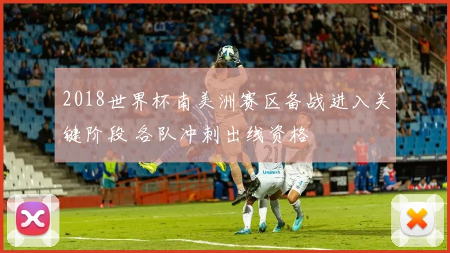 2018世界杯南美洲赛区备战进入关键阶段 各队冲刺出线资格