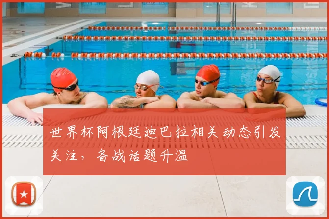 世界杯阿根廷迪巴拉相关动态引发关注,备战话题升温