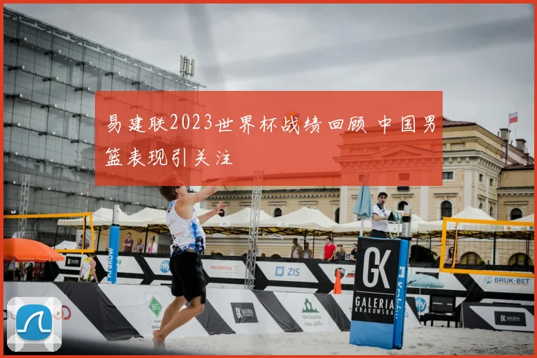 易建联2023世界杯战绩回顾 中国男篮表现引关注